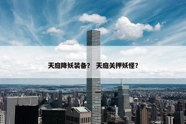 天庭降妖装备？ 天庭关押妖怪？