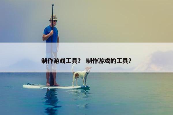 制作游戏工具？ 制作游戏的工具？