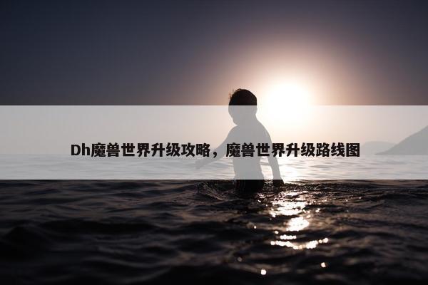 Dh魔兽世界升级攻略，魔兽世界升级路线图