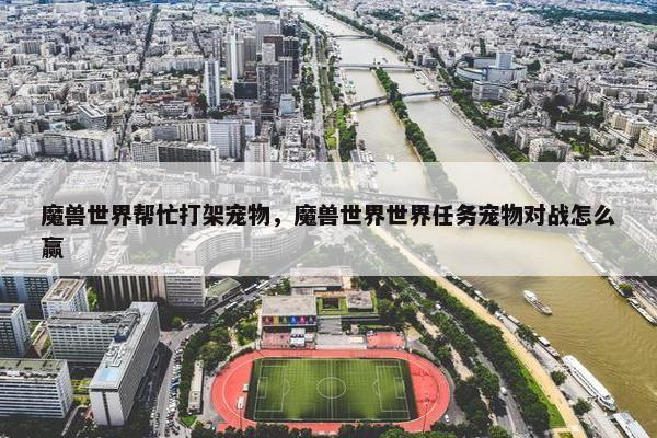 魔兽世界帮忙打架宠物，魔兽世界世界任务宠物对战怎么赢