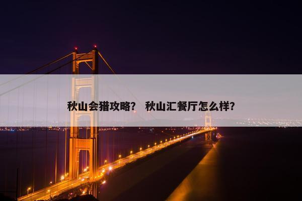 秋山会猎攻略？ 秋山汇餐厅怎么样？