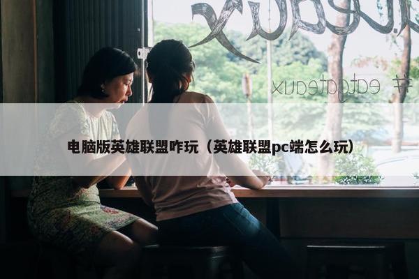 电脑版英雄联盟咋玩（英雄联盟pc端怎么玩）