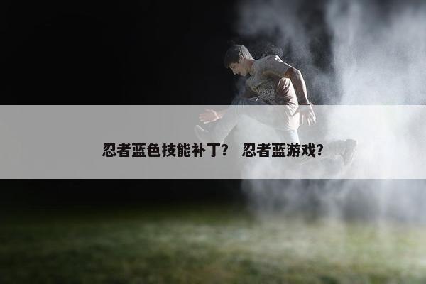 忍者蓝色技能补丁？ 忍者蓝游戏？