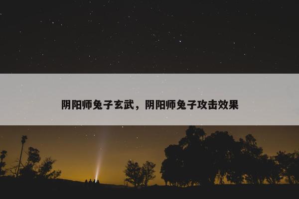 阴阳师兔子玄武，阴阳师兔子攻击效果