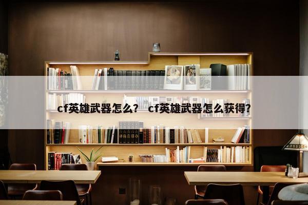 cf英雄武器怎么？ cf英雄武器怎么获得？