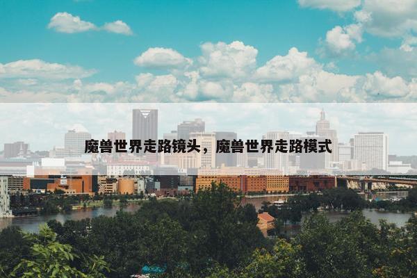 魔兽世界走路镜头，魔兽世界走路模式