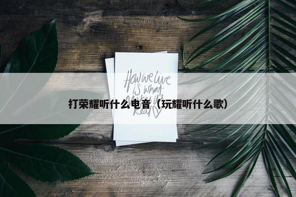 打荣耀听什么电音（玩耀听什么歌）