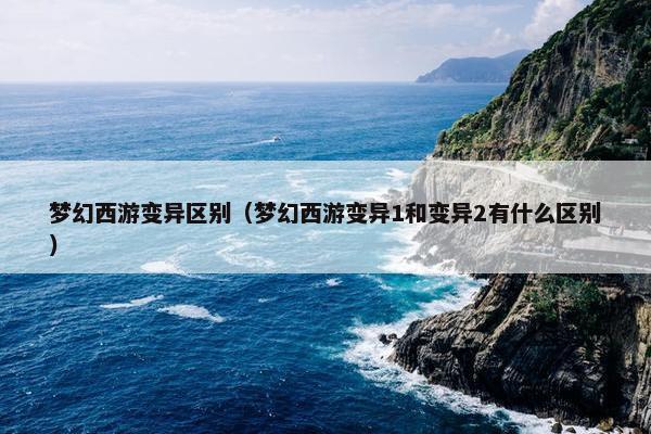 梦幻西游变异区别（梦幻西游变异1和变异2有什么区别）