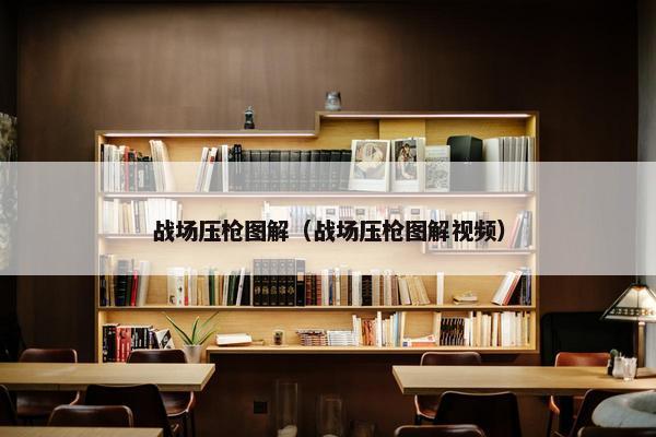 战场压枪图解（战场压枪图解视频）