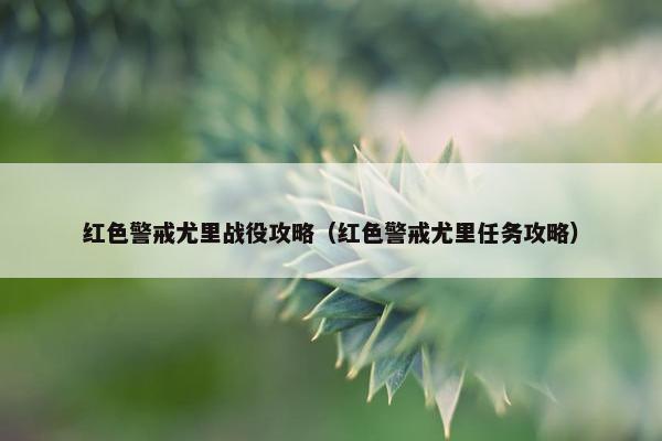 红色警戒尤里战役攻略（红色警戒尤里任务攻略）