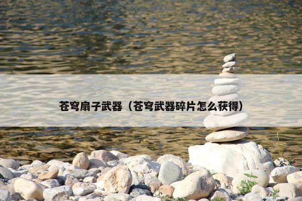 苍穹扇子武器（苍穹武器碎片怎么获得）