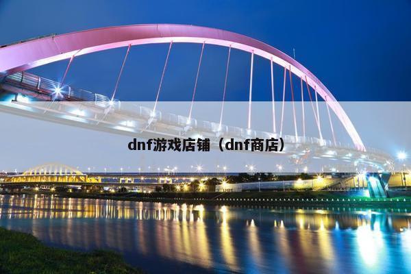dnf游戏店铺(dnf商店) dnf游戏店铺(dnf商店)