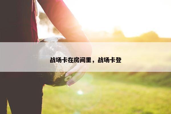 战场卡在房间里，战场卡登