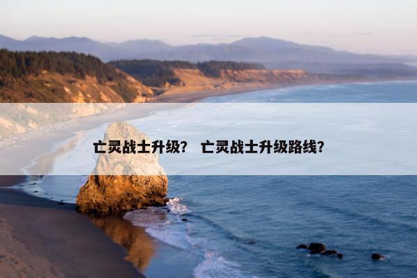 亡灵战士升级？ 亡灵战士升级路线？