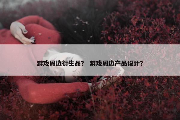 游戏周边衍生品？ 游戏周边产品设计？