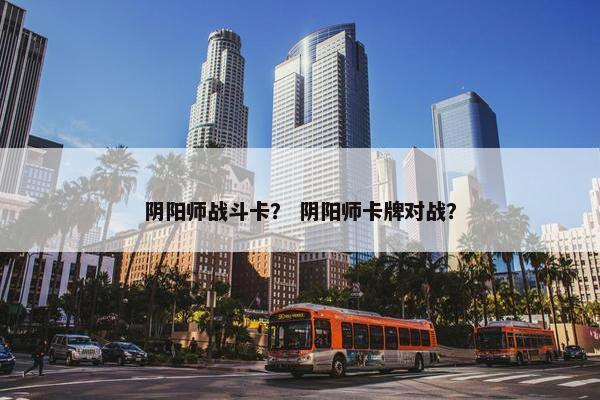 阴阳师战斗卡？ 阴阳师卡牌对战？