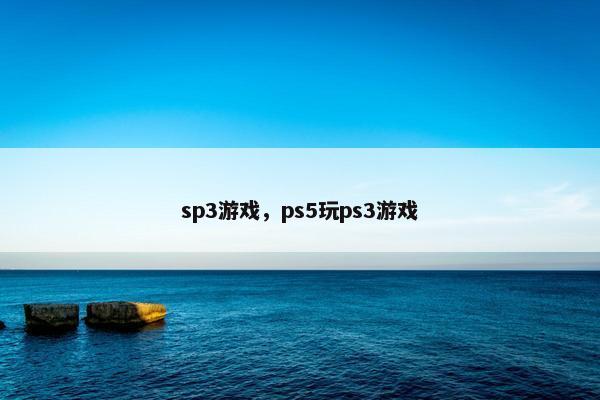 sp3游戏，ps5玩ps3游戏