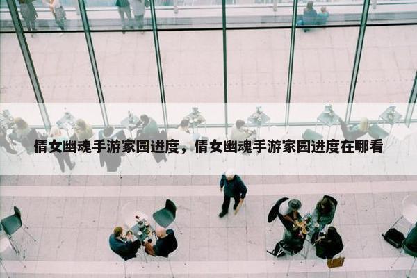 倩女幽魂手游家园进度，倩女幽魂手游家园进度在哪看