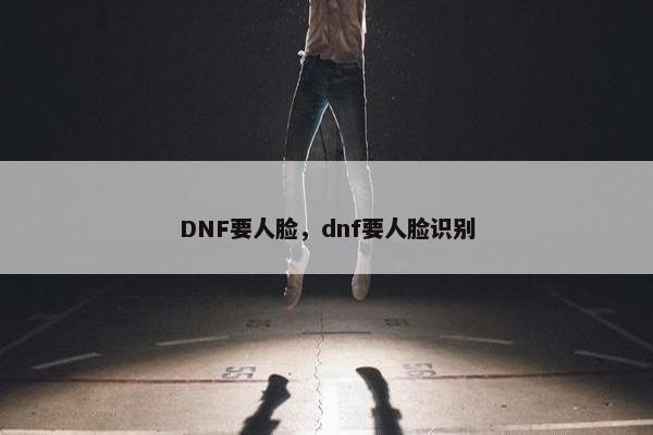 DNF要人脸，dnf要人脸识别