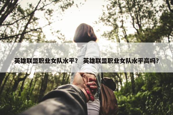 英雄联盟职业女队水平？ 英雄联盟职业女队水平高吗？