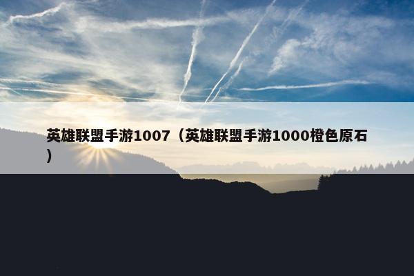 英雄联盟手游1007（英雄联盟手游1000橙色原石）