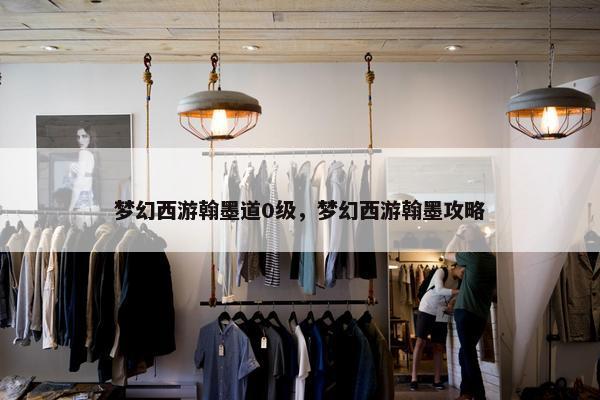 梦幻西游翰墨道0级，梦幻西游翰墨攻略