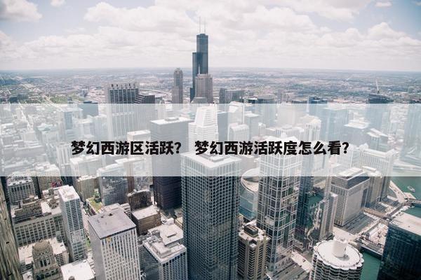 梦幻西游区活跃？ 梦幻西游活跃度怎么看？