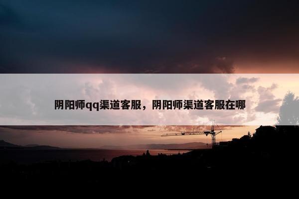 阴阳师qq渠道客服，阴阳师渠道客服在哪