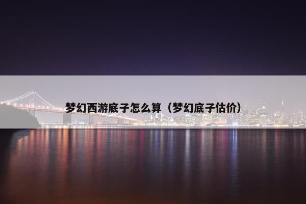 梦幻西游底子怎么算（梦幻底子估价）