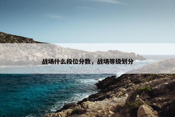 战场什么段位分数，战场等级划分