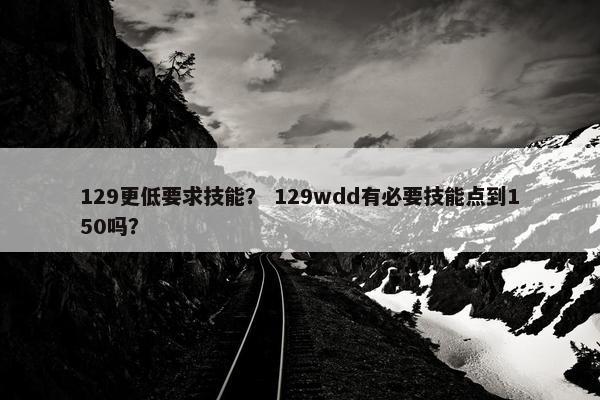 129更低要求技能？ 129wdd有必要技能点到150吗？