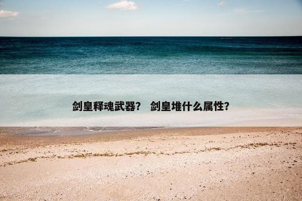 剑皇释魂武器？ 剑皇堆什么属性？