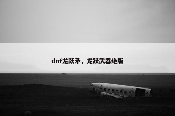 dnf龙跃矛，龙跃武器绝版