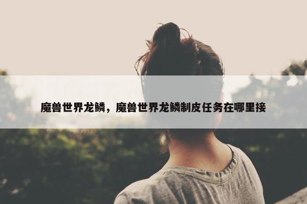 魔兽世界龙鳞，魔兽世界龙鳞制皮任务在哪里接