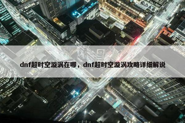 dnf超时空漩涡在哪，dnf超时空漩涡攻略详细解说