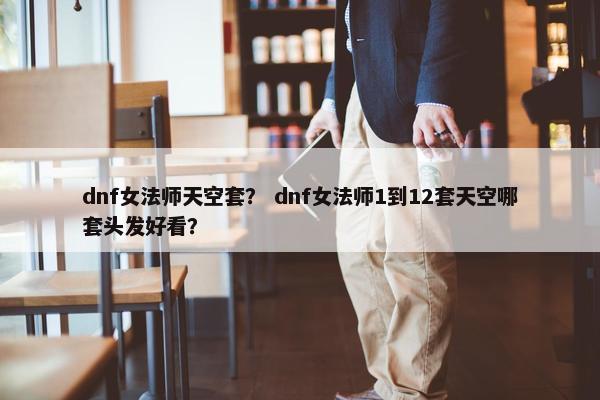 dnf女法师天空套？ dnf女法师1到12套天空哪套头发好看？