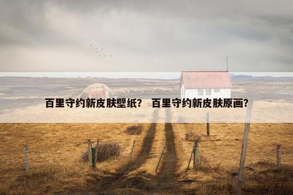 百里守约新皮肤壁纸？ 百里守约新皮肤原画？