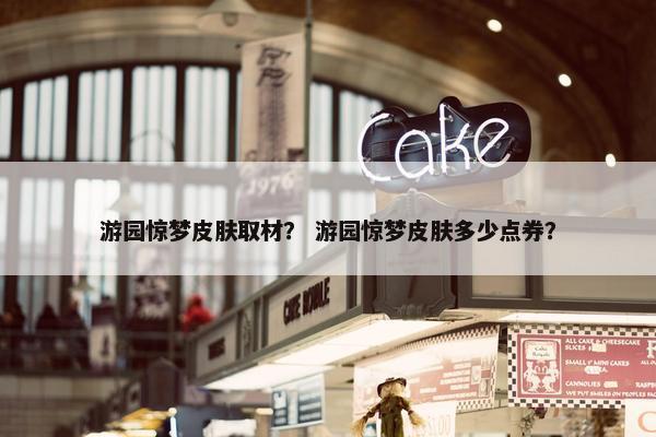 游园惊梦皮肤取材？ 游园惊梦皮肤多少点券？