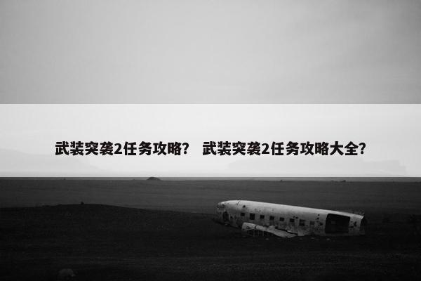 武装突袭2任务攻略？ 武装突袭2任务攻略大全？