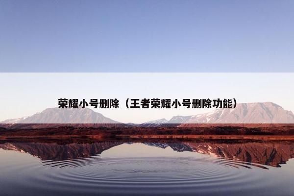 荣耀小号删除（王者荣耀小号删除功能）