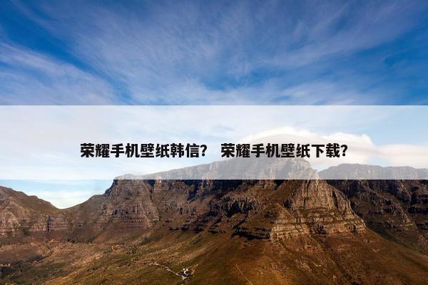 荣耀手机壁纸韩信？ 荣耀手机壁纸下载？