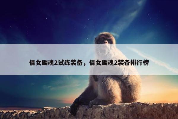 倩女幽魂2试练装备，倩女幽魂2装备排行榜