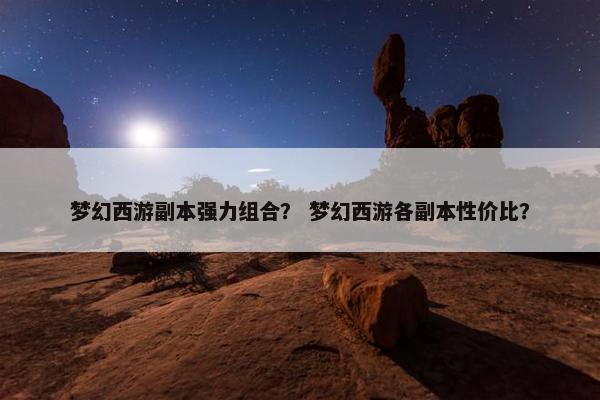 梦幻西游副本强力组合？ 梦幻西游各副本性价比？