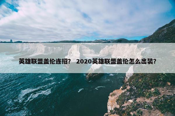 英雄联盟盖伦连招？ 2020英雄联盟盖伦怎么出装？