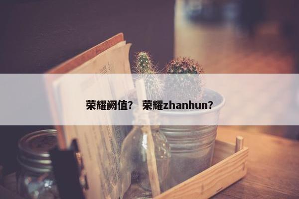 荣耀阙值？ 荣耀zhanhun？