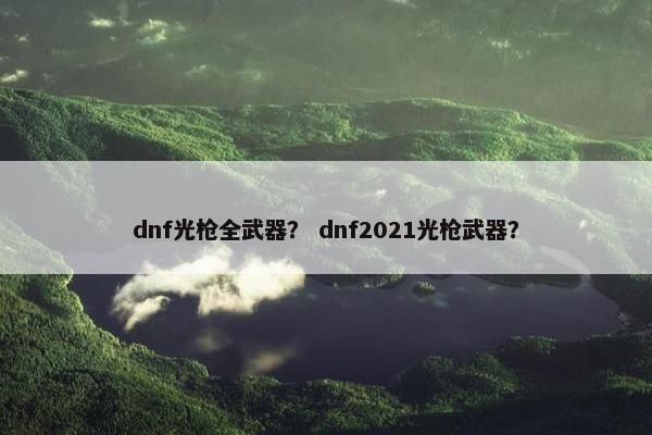 dnf光枪全武器？ dnf2021光枪武器？
