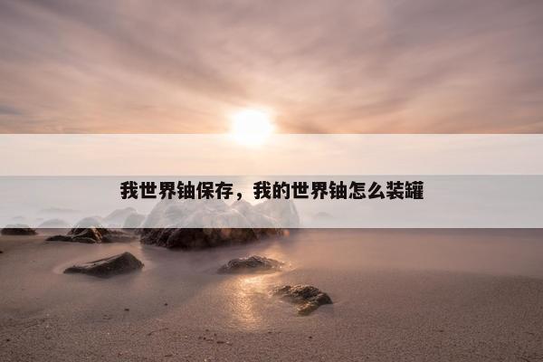 我世界铀保存，我的世界铀怎么装罐