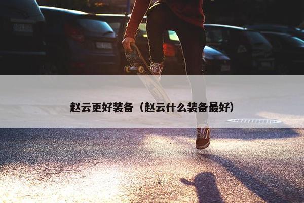 赵云更好装备（赵云什么装备最好）