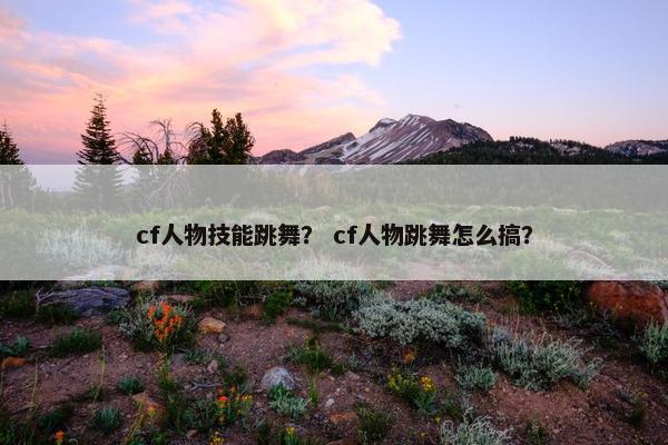 cf人物技能跳舞？ cf人物跳舞怎么搞？