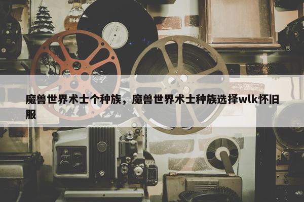 魔兽世界术士个种族，魔兽世界术士种族选择wlk怀旧服
